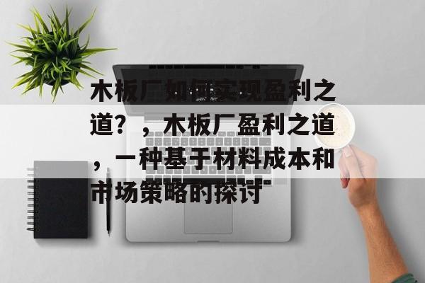 木板厂如何实现盈利之道？，木板厂盈利之道，一种基于材料成本和市场策略的探讨