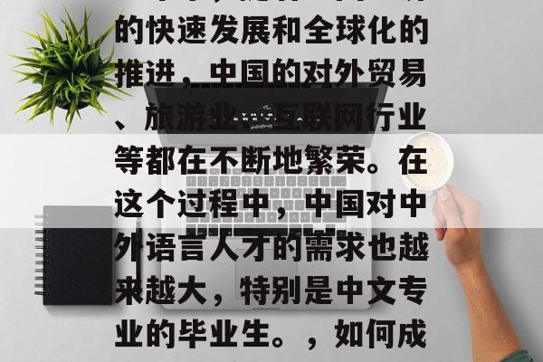 中文专业做什么赚钱?近年来,随着中国经济的快速发展和全球化的推进,中国的对外贸易、旅游业、互联网行业等都在不断地繁荣。在这个过程中,中国对中外语言人才的需求也越来越大,特别是中文专业的毕业生。,如何成为一名受欢迎的中文专业人士? 中文专业做什么赚钱?近年来,随着中国经济的快速发展和全球化的推进,中国的对外贸易、旅游业、互联网行业等都在不断地繁荣。在这个过程中,中国对中外语言人才的需求也越来越大,特别是中文专业的毕业生。,如何成为一名受欢迎的中文专业人士?