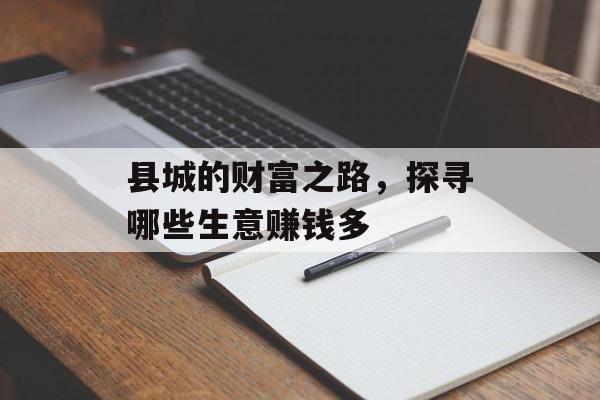 县城的财富之路,探寻哪些生意赚钱多 县城的财富之路,探寻哪些生意赚钱多