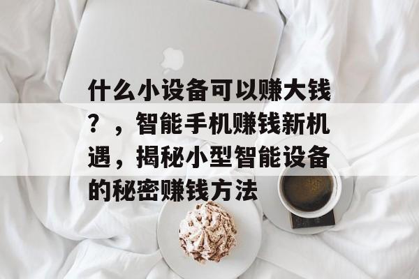 什么小设备可以赚大钱?,智能手机赚钱新机遇,揭秘小型智能设备的秘密赚钱方法 什么小设备可以赚大钱?,智能手机赚钱新机遇,揭秘小型智能设备的秘密赚钱方法