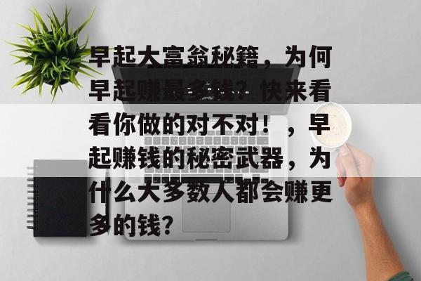 早起大富翁秘籍,为何早起赚最多钱?快来看看你做的对不对!,早起赚钱的秘密武器,为什么大多数人都会赚更多的钱? 早起大富翁秘籍,为何早起赚最多钱?快来看看你做的对不对!,早起赚钱的秘密武器,为什么大多数人都会赚更多的钱?