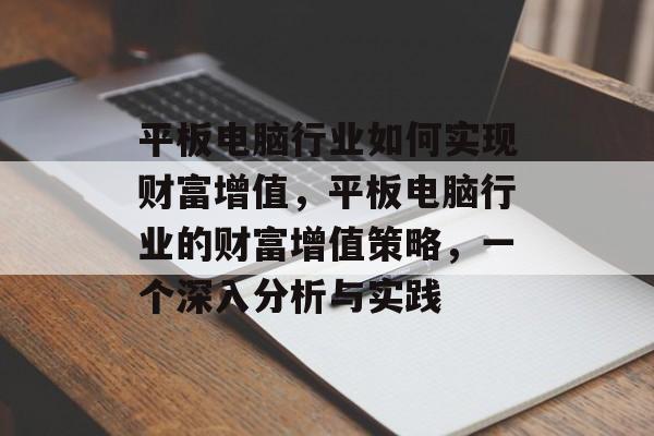 平板电脑行业如何实现财富增值,平板电脑行业的财富增值策略,一个深入分析与实践 平板电脑行业如何实现财富增值,平板电脑行业的财富增值策略,一个深入分析与实践