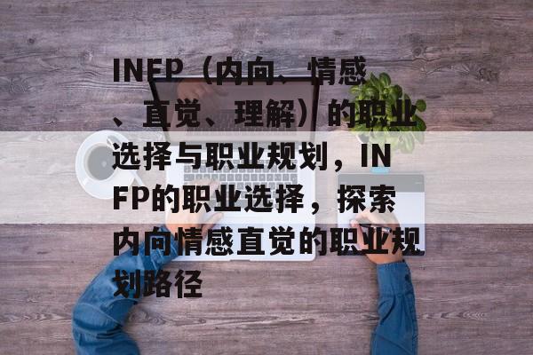 INFP(内向、情感、直觉、理解)的职业选择与职业规划,INFP的职业选择,探索内向情感直觉的职业规划路径 INFP(内向、情感、直觉、理解)的职业选择与职业规划,INFP的职业选择,探索内向情感直觉的职业规划路径