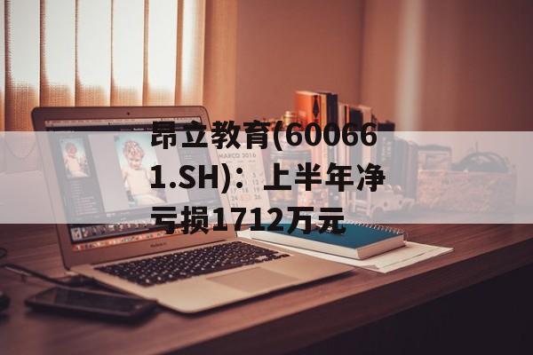 昂立教育(600661.SH):上半年净亏损1712万元 昂立教育(600661.SH):上半年净亏损1712万元