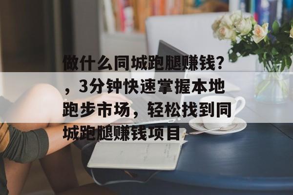 做什么同城跑腿赚钱?,3分钟快速掌握本地跑步市场,轻松找到同城跑腿赚钱项目 做什么同城跑腿赚钱?,3分钟快速掌握本地跑步市场,轻松找到同城跑腿赚钱项目