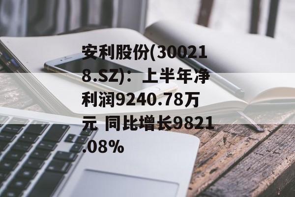 安利股份(300218.SZ):上半年净利润9240.78万元 同比增长9821.08% 安利股份(300218.SZ):上半年净利润9240.78万元 同比增长9821.08%