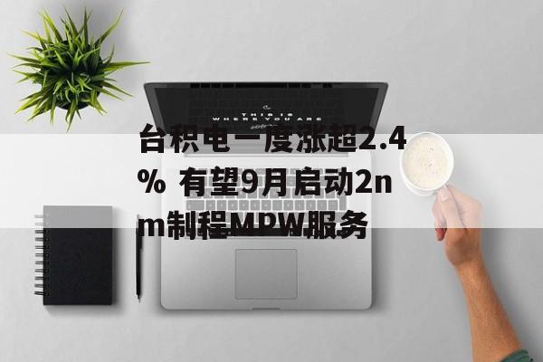 台积电一度涨超2.4% 有望9月启动2nm制程MPW服务 台积电一度涨超2.4% 有望9月启动2nm制程MPW服务