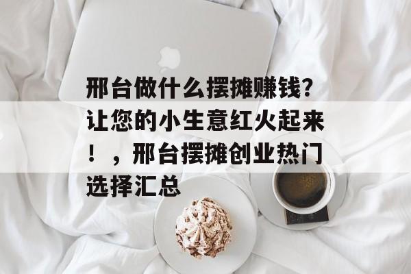 邢台做什么摆摊赚钱？让您的小生意红火起来！，邢台摆摊创业热门选择汇总