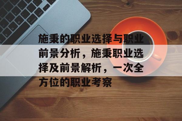 施秉的职业选择与职业前景分析,施秉职业选择及前景解析,一次全方位的职业考察 施秉的职业选择与职业前景分析,施秉职业选择及前景解析,一次全方位的职业考察