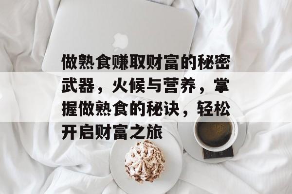做熟食赚取财富的秘密武器，火候与营养，掌握做熟食的秘诀，轻松开启财富之旅