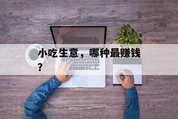 小吃生意,哪种最赚钱? 小吃生意,哪种最赚钱?