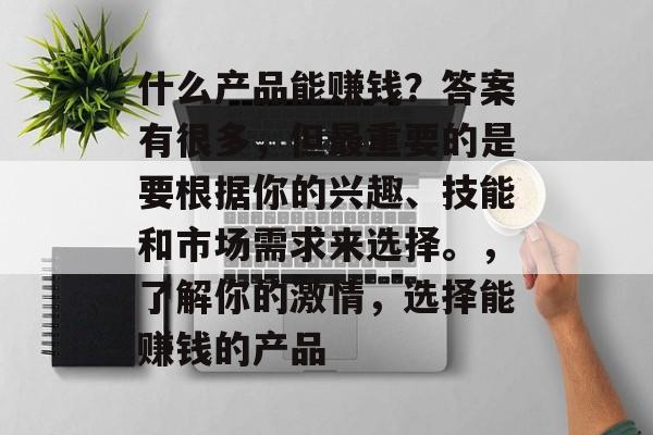 什么产品能赚钱?答案有很多,但最重要的是要根据你的兴趣、技能和市场需求来选择。,了解你的激情,选择能赚钱的产品 什么产品能赚钱?答案有很多,但最重要的是要根据你的兴趣、技能和市场需求来选择。,了解你的激情,选择能赚钱的产品