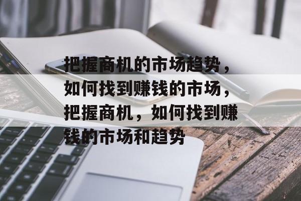把握商机的市场趋势，如何找到赚钱的市场，把握商机，如何找到赚钱的市场和趋势