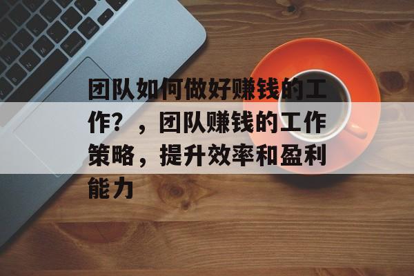 团队如何做好赚钱的工作?,团队赚钱的工作策略,提升效率和盈利能力 团队如何做好赚钱的工作?,团队赚钱的工作策略,提升效率和盈利能力