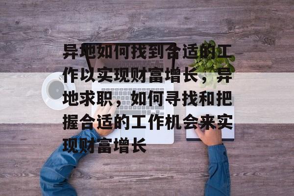 异地如何找到合适的工作以实现财富增长,异地求职,如何寻找和把握合适的工作机会来实现财富增长 异地如何找到合适的工作以实现财富增长,异地求职,如何寻找和把握合适的工作机会来实现财富增长