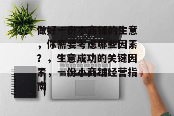 做好一份小商铺的生意,你需要考虑哪些因素?,生意成功的关键因素,一份小商铺经营指南 做好一份小商铺的生意,你需要考虑哪些因素?,生意成功的关键因素,一份小商铺经营指南