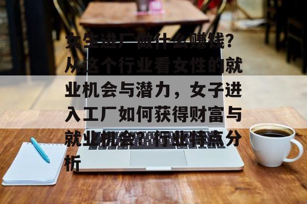 女生进厂做什么赚钱?从这个行业看女性的就业机会与潜力,女子进入工厂如何获得财富与就业机会?行业特点分析 女生进厂做什么赚钱?从这个行业看女性的就业机会与潜力,女子进入工厂如何获得财富与就业机会?行业特点分析