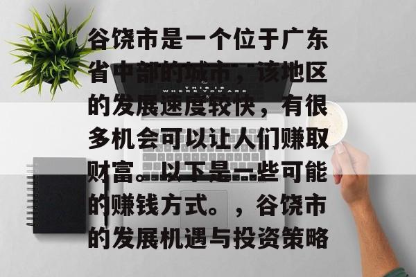 谷饶市是一个位于广东省中部的城市,该地区的发展速度较快,有很多机会可以让人们赚取财富。以下是一些可能的赚钱方式。,谷饶市的发展机遇与投资策略 谷饶市是一个位于广东省中部的城市,该地区的发展速度较快,有很多机会可以让人们赚取财富。以下是一些可能的赚钱方式。,谷饶市的发展机遇与投资策略