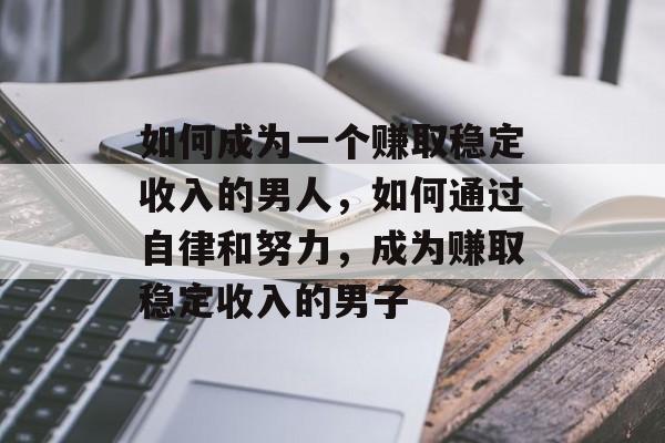 如何成为一个赚取稳定收入的男人,如何通过自律和努力,成为赚取稳定收入的男子 如何成为一个赚取稳定收入的男人,如何通过自律和努力,成为赚取稳定收入的男子
