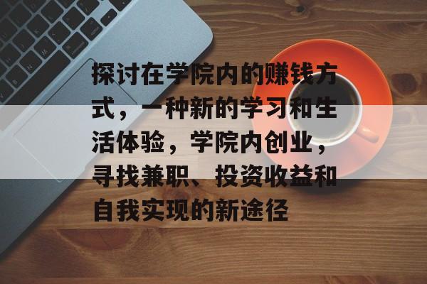 探讨在学院内的赚钱方式,一种新的学习和生活体验,学院内创业,寻找兼职、投资收益和自我实现的新途径 探讨在学院内的赚钱方式,一种新的学习和生活体验,学院内创业,寻找兼职、投资收益和自我实现的新途径