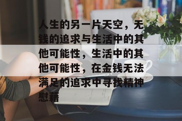 人生的另一片天空,无钱的追求与生活中的其他可能性,生活中的其他可能性,在金钱无法满足的追求中寻找精神慰藉 人生的另一片天空,无钱的追求与生活中的其他可能性,生活中的其他可能性,在金钱无法满足的追求中寻找精神慰藉