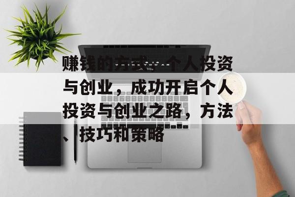 赚钱的方式,个人投资与创业,成功开启个人投资与创业之路,方法、技巧和策略 赚钱的方式,个人投资与创业,成功开启个人投资与创业之路,方法、技巧和策略