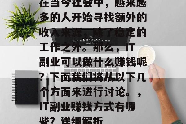 在当今社会中,越来越多的人开始寻找额外的收入来源,除了稳定的工作之外。那么,IT副业可以做什么赚钱呢?下面我们将从以下几个方面来进行讨论。,IT副业赚钱方式有哪些?详细解析 在当今社会中,越来越多的人开始寻找额外的收入来源,除了稳定的工作之外。那么,IT副业可以做什么赚钱呢?下面我们将从以下几个方面来进行讨论。,IT副业赚钱方式有哪些?详细解析