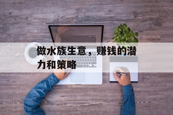做水族生意,赚钱的潜力和策略 做水族生意,赚钱的潜力和策略