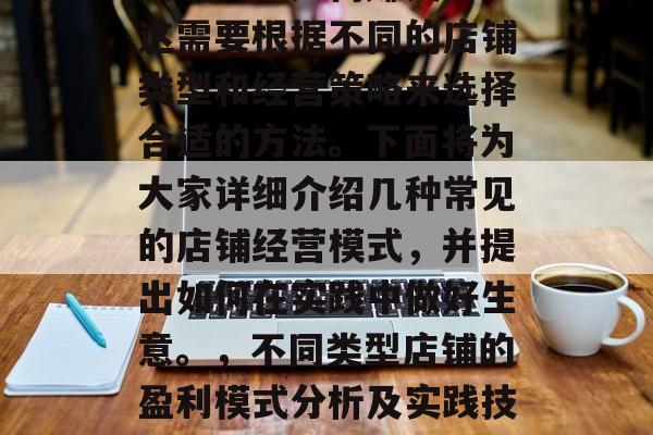 店铺应该如何赚钱呢?这需要根据不同的店铺类型和经营策略来选择合适的方法。下面将为大家详细介绍几种常见的店铺经营模式,并提出如何在实践中做好生意。,不同类型店铺的盈利模式分析及实践技巧 店铺应该如何赚钱呢?这需要根据不同的店铺类型和经营策略来选择合适的方法。下面将为大家详细介绍几种常见的店铺经营模式,并提出如何在实践中做好生意。,不同类型店铺的盈利模式分析及实践技巧