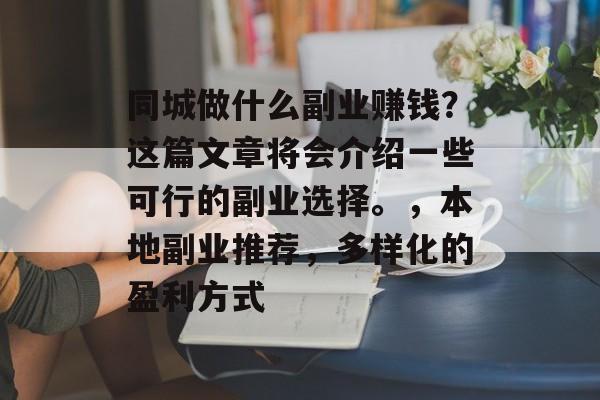 同城做什么副业赚钱?这篇文章将会介绍一些可行的副业选择。,本地副业推荐,多样化的盈利方式 同城做什么副业赚钱?这篇文章将会介绍一些可行的副业选择。,本地副业推荐,多样化的盈利方式