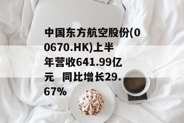中国东方航空股份(00670.HK)上半年营收641.99亿元  同比增长29.67% 中国东方航空股份(00670.HK)上半年营收641.99亿元  同比增长29.67%