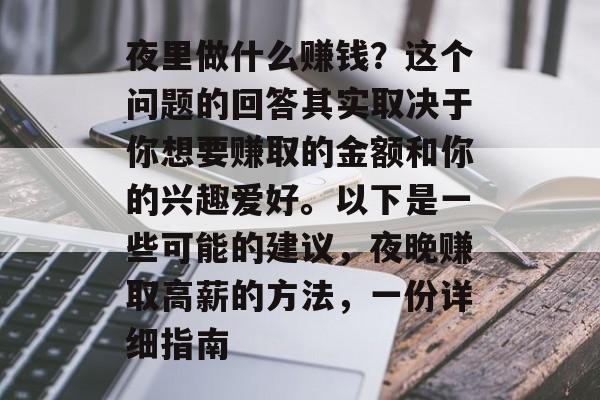夜里做什么赚钱?这个问题的回答其实取决于你想要赚取的金额和你的兴趣爱好。以下是一些可能的建议,夜晚赚取高薪的方法,一份详细指南 夜里做什么赚钱?这个问题的回答其实取决于你想要赚取的金额和你的兴趣爱好。以下是一些可能的建议,夜晚赚取高薪的方法,一份详细指南