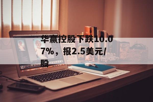 华赢控股下跌10.07%,报2.5美元/股 华赢控股下跌10.07%,报2.5美元/股