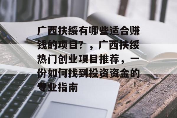 广西扶绥有哪些适合赚钱的项目?,广西扶绥热门创业项目推荐,一份如何找到投资资金的专业指南 广西扶绥有哪些适合赚钱的项目?,广西扶绥热门创业项目推荐,一份如何找到投资资金的专业指南