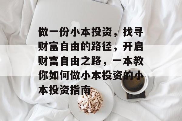 做一份小本投资,找寻财富自由的路径,开启财富自由之路,一本教你如何做小本投资的小本投资指南 做一份小本投资,找寻财富自由的路径,开启财富自由之路,一本教你如何做小本投资的小本投资指南