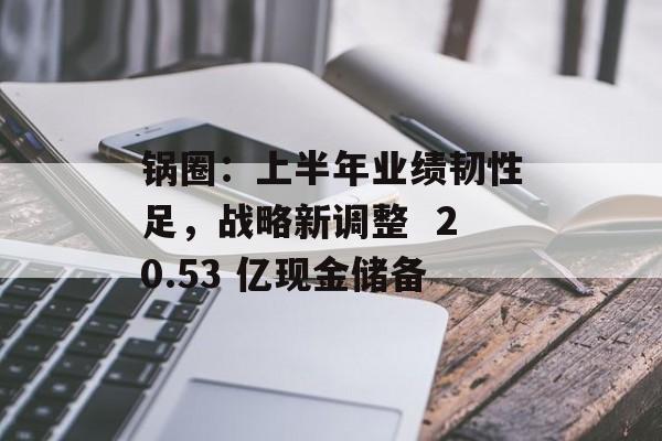锅圈:上半年业绩韧性足,战略新调整  20.53 亿现金储备 锅圈:上半年业绩韧性足,战略新调整  20.53 亿现金储备