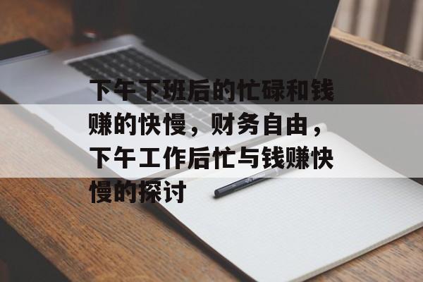 下午下班后的忙碌和钱赚的快慢,财务自由,下午工作后忙与钱赚快慢的探讨 下午下班后的忙碌和钱赚的快慢,财务自由,下午工作后忙与钱赚快慢的探讨