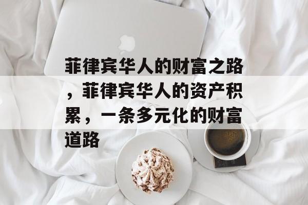 菲律宾华人的财富之路,菲律宾华人的资产积累,一条多元化的财富道路 菲律宾华人的财富之路,菲律宾华人的资产积累,一条多元化的财富道路