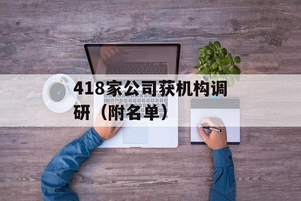 418家公司获机构调研(附名单) 418家公司获机构调研(附名单)