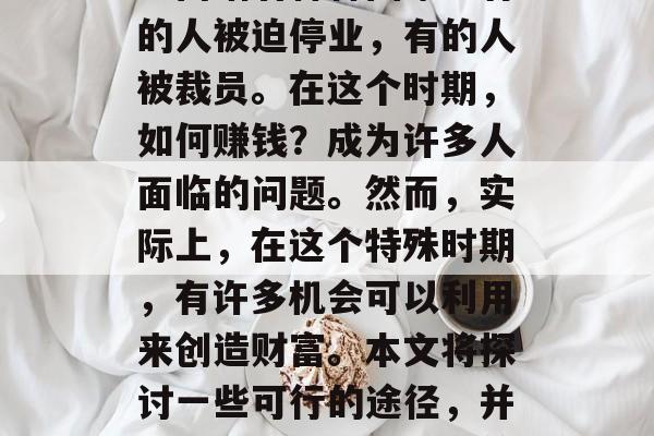 在抗击新型冠状病毒的过程中,人们不可避免地面临着种种困难。有的人被迫停业,有的人被裁员。在这个时期,如何赚钱?成为许多人面临的问题。然而,实际上,在这个特殊时期,有许多机会可以利用来创造财富。本文将探讨一些可行的途径,并提出一些建议。,当前疫情下的财富创造机遇与建议 在抗击新型冠状病毒的过程中,人们不可避免地面临着种种困难。有的人被迫停业,有的人被裁员。在这个时期,如何赚钱?成为许多人面临的问题。然而,实际上,在这个特殊时期,有许多机会可以利用来创造财富。本文将探讨一些可行的途径,并提出一些建议。,当前疫情下的财富创造机遇与建议