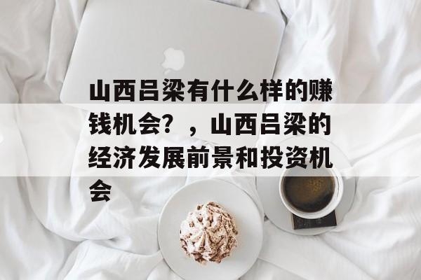 山西吕梁有什么样的赚钱机会?,山西吕梁的经济发展前景和投资机会 山西吕梁有什么样的赚钱机会?,山西吕梁的经济发展前景和投资机会