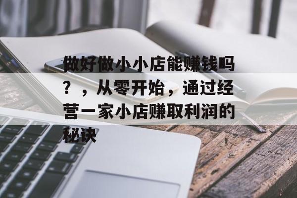 做好做小小店能赚钱吗?,从零开始,通过经营一家小店赚取利润的秘诀 做好做小小店能赚钱吗?,从零开始,通过经营一家小店赚取利润的秘诀