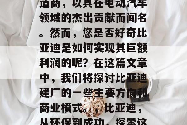 比亚迪集团是中国的一家全球化领先的汽车制造商,以其在电动汽车领域的杰出贡献而闻名。然而,您是否好奇比亚迪是如何实现其巨额利润的呢?在这篇文章中,我们将探讨比亚迪建厂的一些主要方向和商业模式。,比亚迪,从环保到成功,探索这家全球领先的汽车制造商的战略与盈利模式 比亚迪集团是中国的一家全球化领先的汽车制造商,以其在电动汽车领域的杰出贡献而闻名。然而,您是否好奇比亚迪是如何实现其巨额利润的呢?在这篇文章中,我们将探讨比亚迪建厂的一些主要方向和商业模式。,比亚迪,从环保到成功,探索这家全球领先的汽车制造商的战略与盈利模式