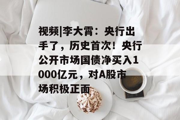 视频|李大霄:央行出手了,历史首次!央行公开市场国债净买入1000亿元,对A股市场积极正面 视频|李大霄:央行出手了,历史首次!央行公开市场国债净买入1000亿元,对A股市场积极正面
