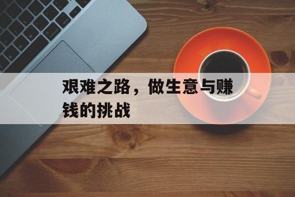艰难之路,做生意与赚钱的挑战 艰难之路,做生意与赚钱的挑战