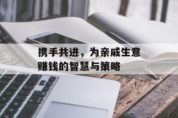 携手共进,为亲戚生意赚钱的智慧与策略 携手共进,为亲戚生意赚钱的智慧与策略