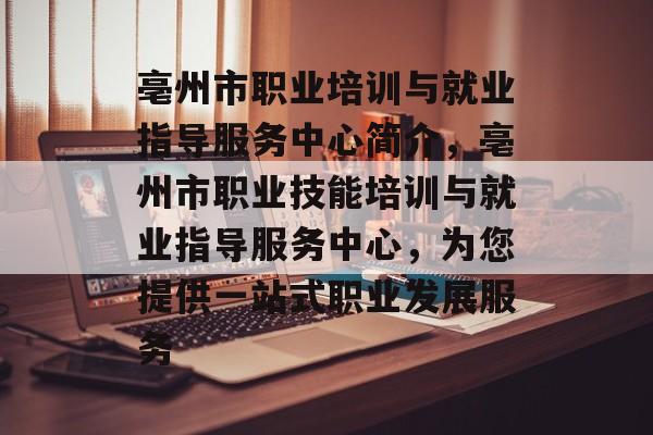 亳州市职业培训与就业指导服务中心简介,亳州市职业技能培训与就业指导服务中心,为您提供一站式职业发展服务 亳州市职业培训与就业指导服务中心简介,亳州市职业技能培训与就业指导服务中心,为您提供一站式职业发展服务