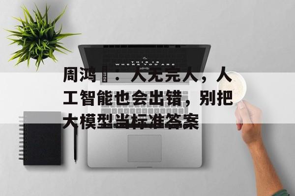 周鸿祎:人无完人,人工智能也会出错,别把大模型当标准答案 周鸿祎:人无完人,人工智能也会出错,别把大模型当标准答案