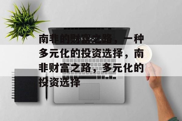 南非的财富之路,一种多元化的投资选择,南非财富之路,多元化的投资选择 南非的财富之路,一种多元化的投资选择,南非财富之路,多元化的投资选择