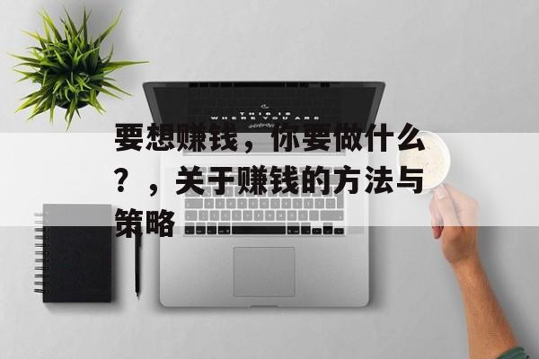 要想赚钱,你要做什么?,关于赚钱的方法与策略 要想赚钱,你要做什么?,关于赚钱的方法与策略